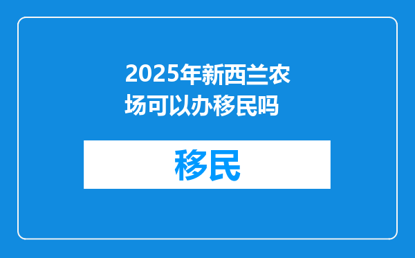 2025年新西兰农场可以办移民吗