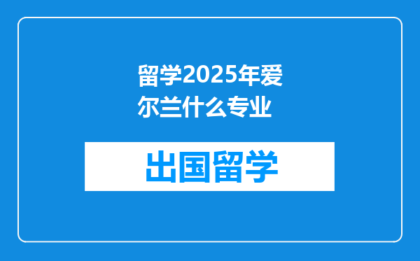 留学2025年爱尔兰什么专业