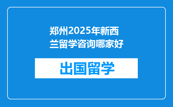郑州2025年新西兰留学咨询哪家好