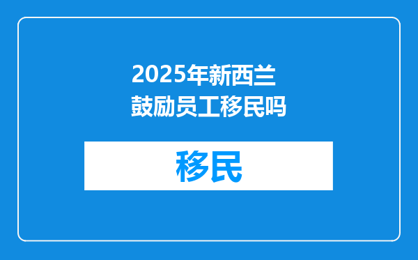 2025年新西兰鼓励员工移民吗