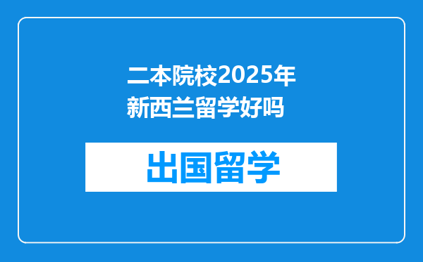 二本院校2025年新西兰留学好吗
