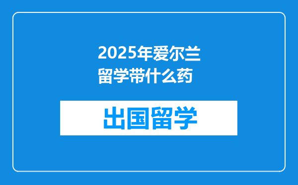 2025年爱尔兰留学带什么药