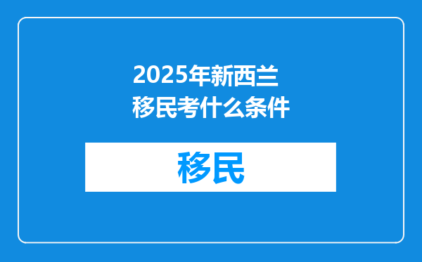 2025年新西兰移民考什么条件