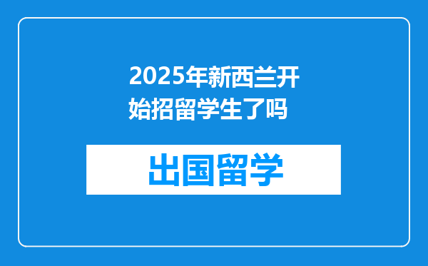 2025年新西兰开始招留学生了吗