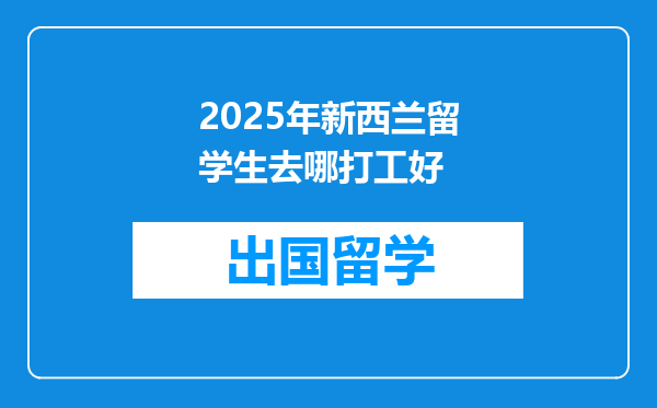 2025年新西兰留学生去哪打工好
