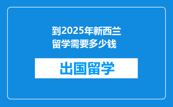 到2025年新西兰留学需要多少钱