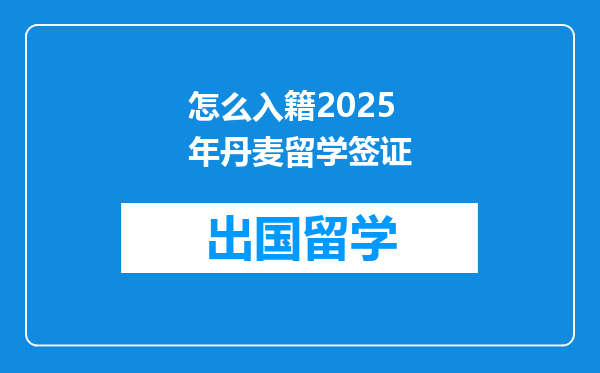 怎么入籍2025年丹麦留学签证