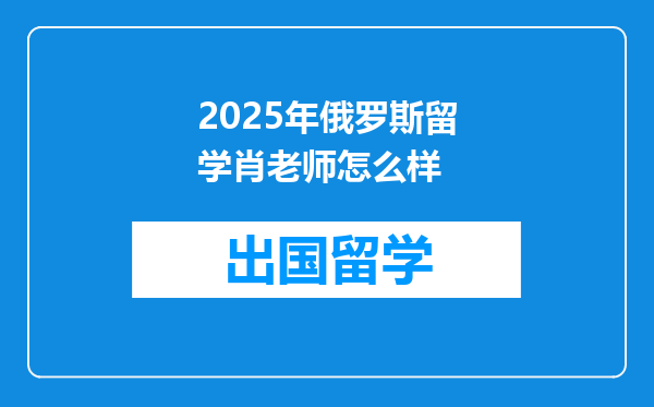 2025年俄罗斯留学肖老师怎么样