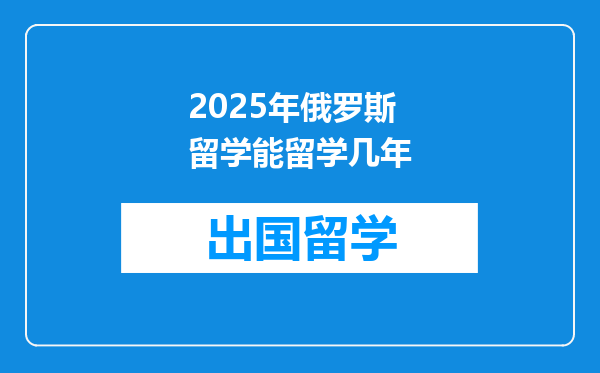 2025年俄罗斯留学能留学几年