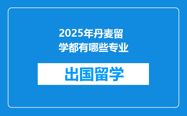2025年丹麦留学都有哪些专业