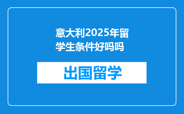 意大利2025年留学生条件好吗吗