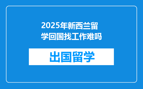 2025年新西兰留学回国找工作难吗