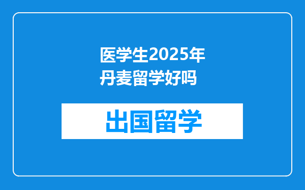 医学生2025年丹麦留学好吗