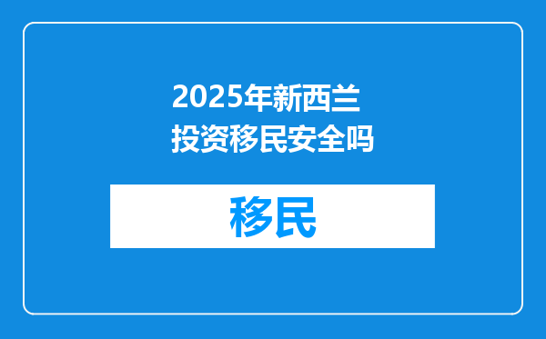 2025年新西兰投资移民安全吗