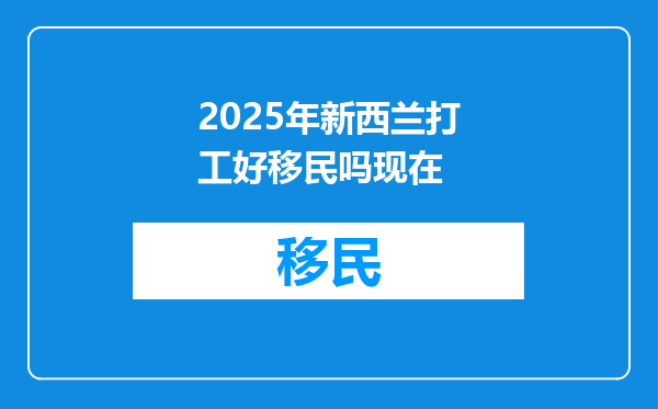 2025年新西兰打工好移民吗现在