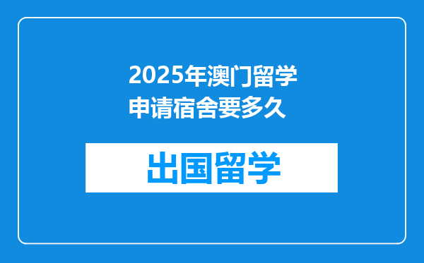 2025年澳门留学申请宿舍要多久