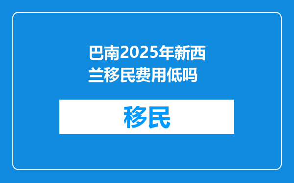 巴南2025年新西兰移民费用低吗