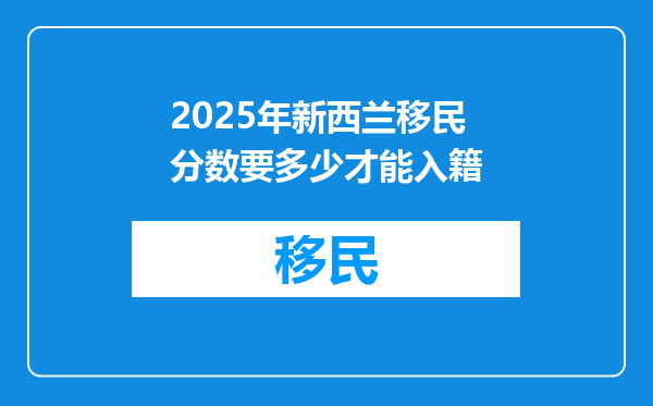 2025年新西兰移民分数要多少才能入籍