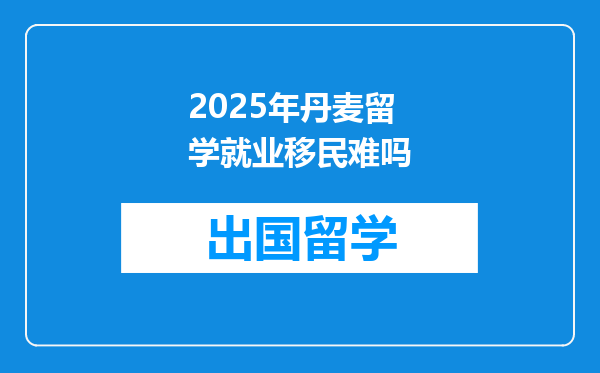 2025年丹麦留学就业移民难吗