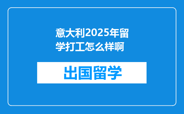 意大利2025年留学打工怎么样啊