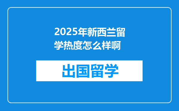 2025年新西兰留学热度怎么样啊