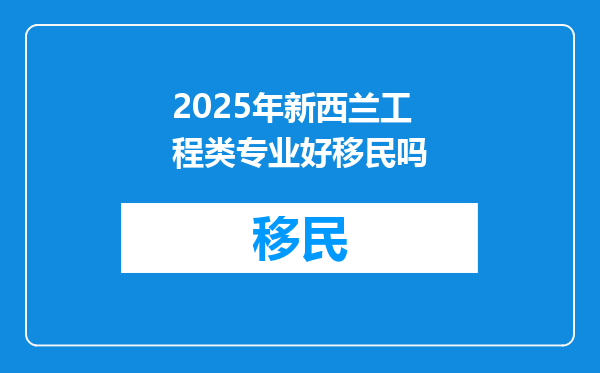 2025年新西兰工程类专业好移民吗
