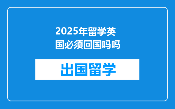 2025年留学英国必须回国吗吗