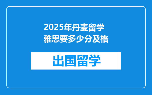 2025年丹麦留学雅思要多少分及格