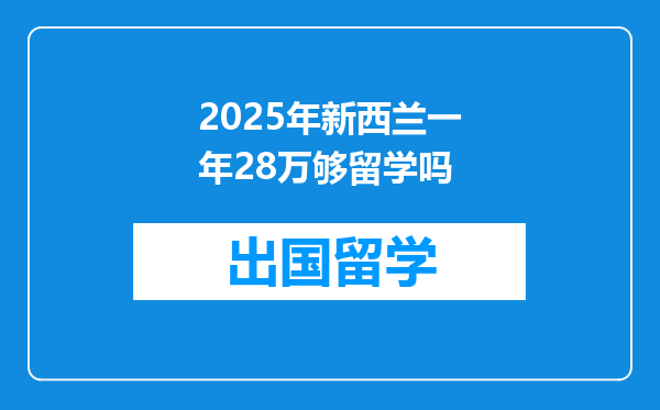 2025年新西兰一年28万够留学吗