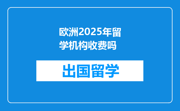 欧洲2025年留学机构收费吗