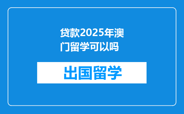 贷款2025年澳门留学可以吗