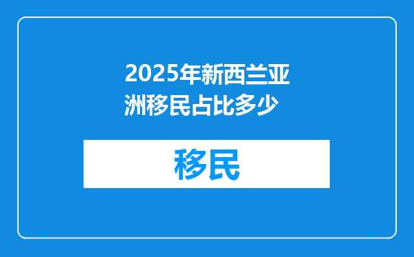 2025年新西兰亚洲移民占比多少