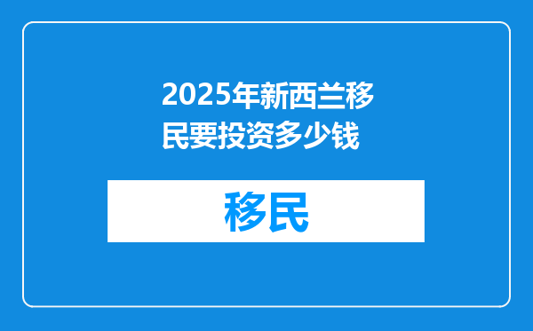 2025年新西兰移民要投资多少钱