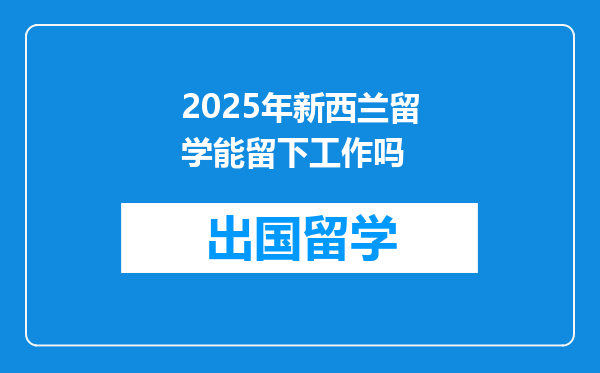 2025年新西兰留学能留下工作吗