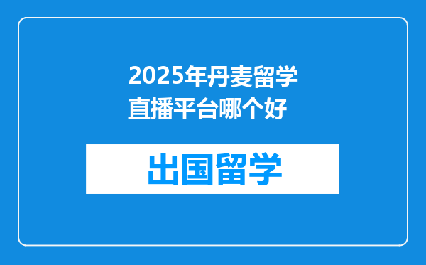 2025年丹麦留学直播平台哪个好