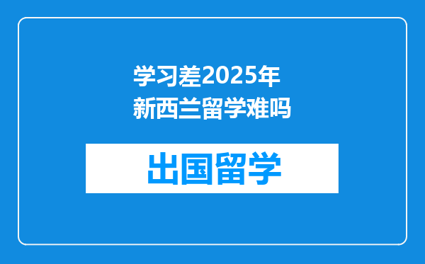 学习差2025年新西兰留学难吗