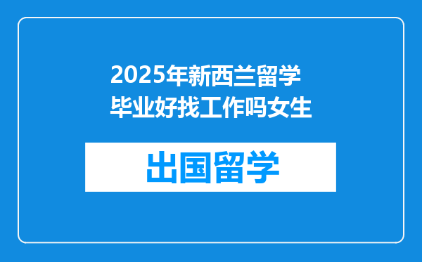 2025年新西兰留学毕业好找工作吗女生