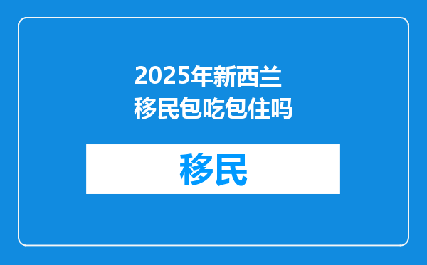 2025年新西兰移民包吃包住吗
