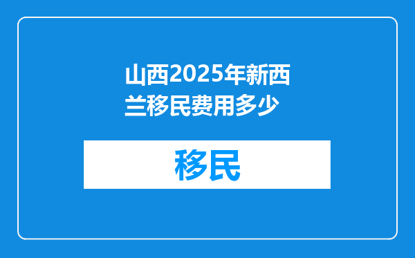 山西2025年新西兰移民费用多少