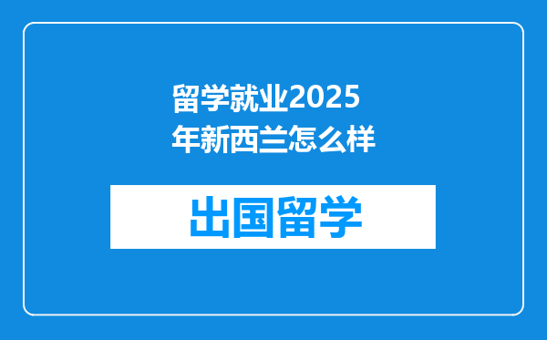 留学就业2025年新西兰怎么样