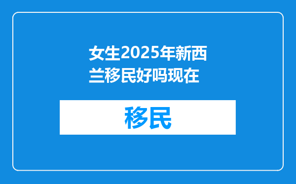 女生2025年新西兰移民好吗现在