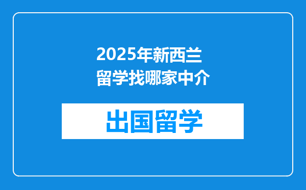 2025年新西兰留学找哪家中介