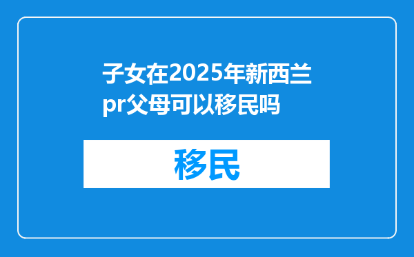 子女在2025年新西兰pr父母可以移民吗
