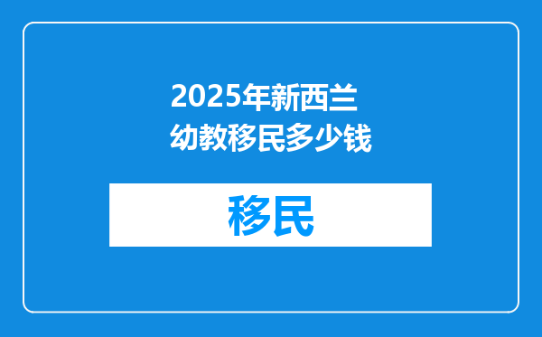 2025年新西兰幼教移民多少钱