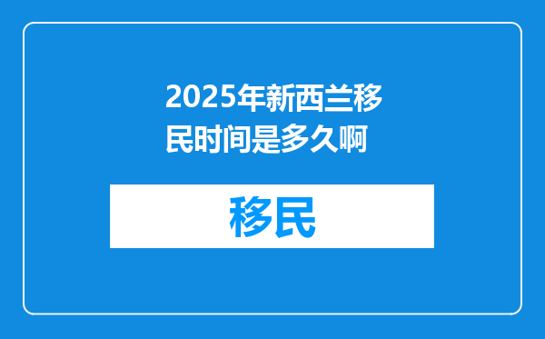 2025年新西兰移民时间是多久啊