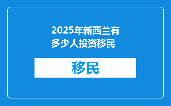 2025年新西兰有多少人投资移民