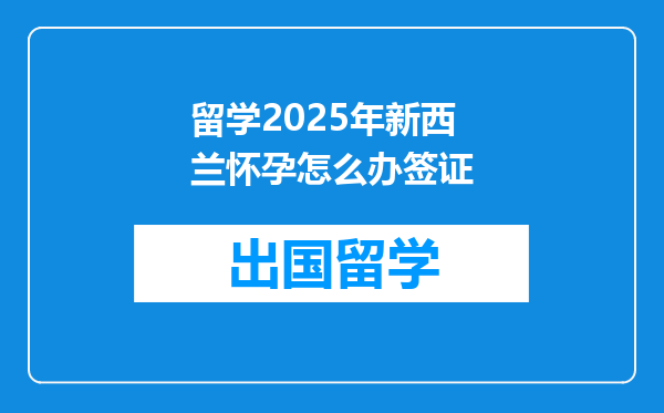 留学2025年新西兰怀孕怎么办签证