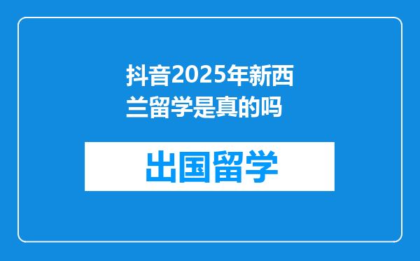抖音2025年新西兰留学是真的吗