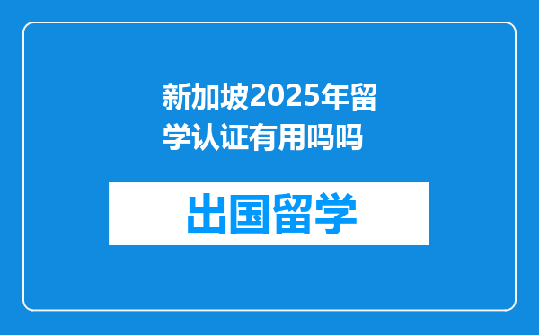 新加坡2025年留学认证有用吗吗