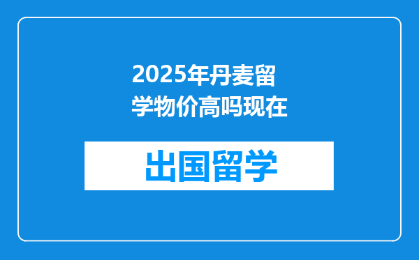 2025年丹麦留学物价高吗现在